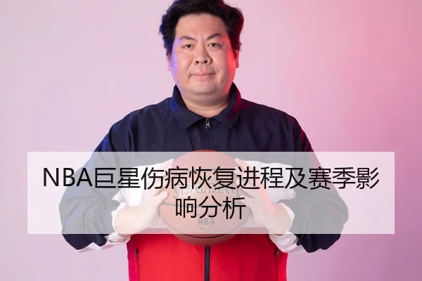 NBA巨星伤病恢复进程及赛季影响分析